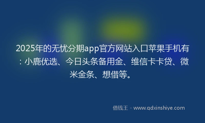 2025年的无忧分期app官方网站入口苹果手机有：小鹿优选、今日头条备用金、维信卡卡贷、微米金条、想借等。