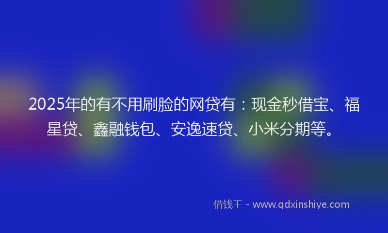 2025年的有不用刷脸的网贷有：现金秒借宝、福星贷、鑫融钱包、安逸速贷、小米分期等。