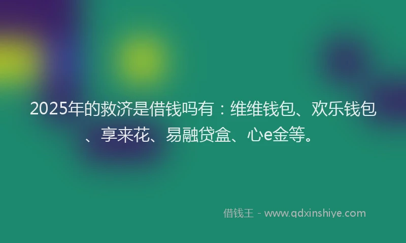 2025年的救济是借钱吗有：维维钱包、欢乐钱包、享来花、易融贷盒、心e金等。