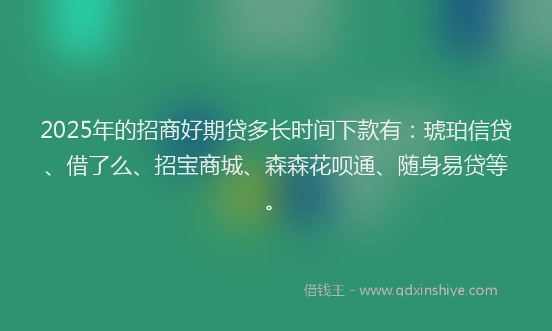 2025年的招商好期贷多长时间下款有：琥珀信贷、借了么、招宝商城、森森花呗通、随身易贷等。