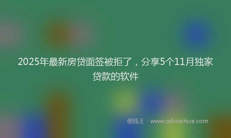 2025年最新房贷面签被拒了，分享5个11月独家贷款的软件