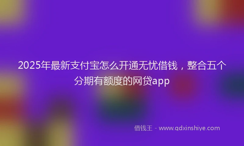 2025年最新支付宝怎么开通无忧借钱，整合五个分期有额度的网贷app