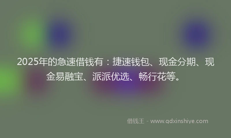 2025年的急速借钱有：捷速钱包、现金分期、现金易融宝、派派优选、畅行花等。
