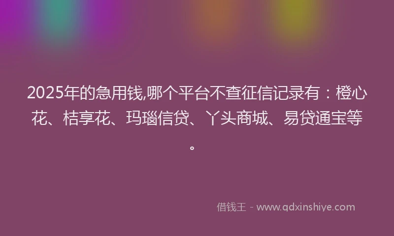 2025年的急用钱,哪个平台不查征信记录有：橙心花、桔享花、玛瑙信贷、丫头商城、易贷通宝等。