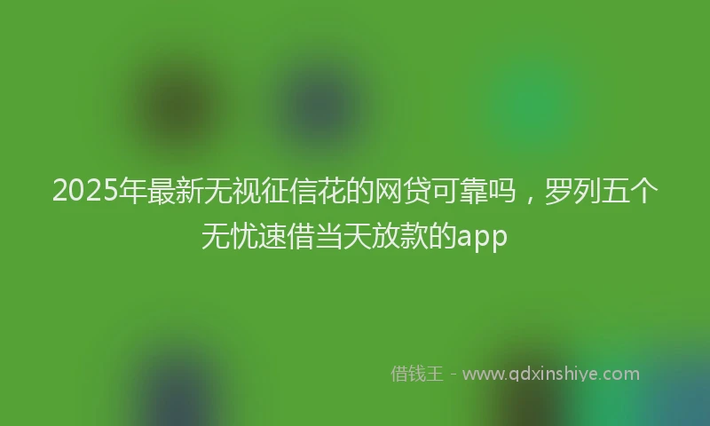 2025年最新无视征信花的网贷可靠吗，罗列五个无忧速借当天放款的app