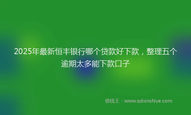 2025年最新恒丰银行哪个贷款好下款，整理五个逾期太多能下款口子
