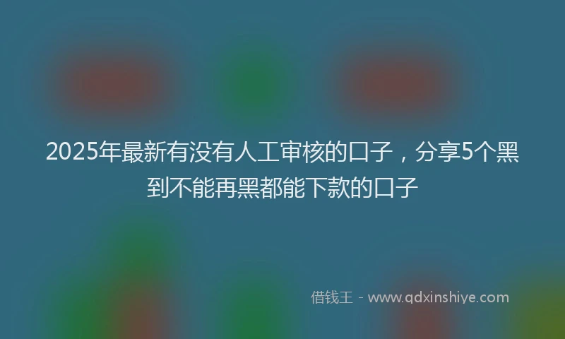 2025年最新有没有人工审核的口子，分享5个黑到不能再黑都能下款的口子