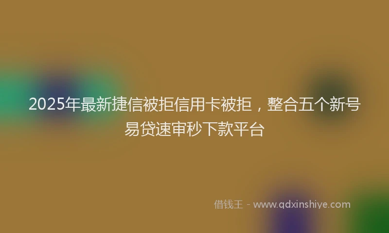 2025年最新捷信被拒信用卡被拒，整合五个新号易贷速审秒下款平台