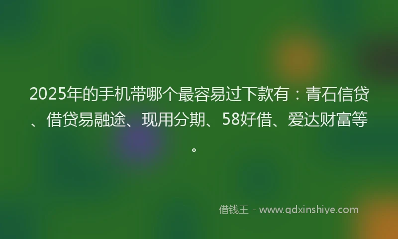 2025年的手机带哪个最容易过下款有：青石信贷、借贷易融途、现用分期、58好借、爱达财富等。
