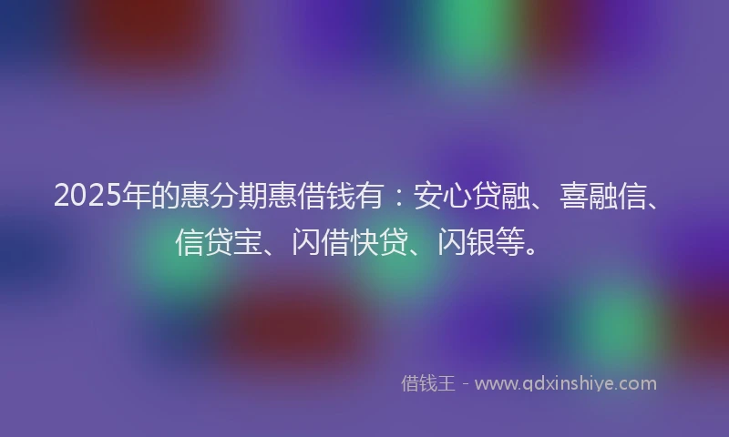 2025年的惠分期惠借钱有：安心贷融、喜融信、信贷宝、闪借快贷、闪银等。