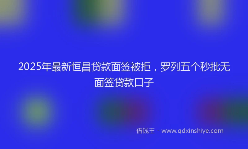 2025年最新恒昌贷款面签被拒，罗列五个秒批无面签贷款口子