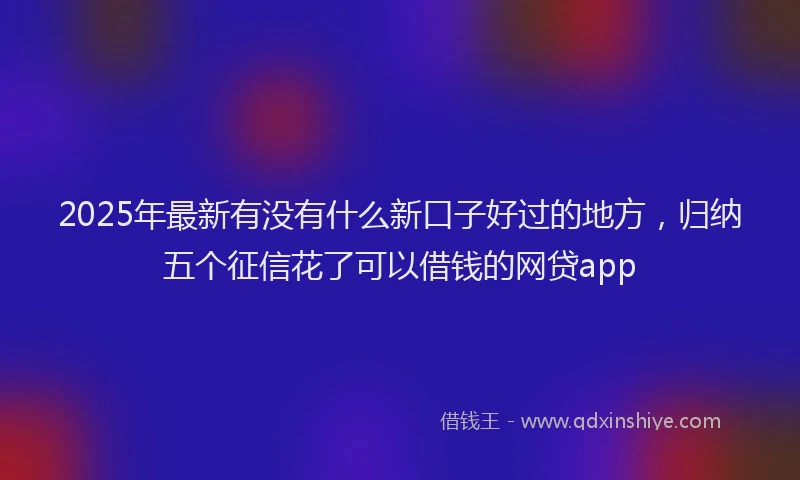 2025年最新有没有什么新口子好过的地方，归纳五个征信花了可以借钱的网贷app
