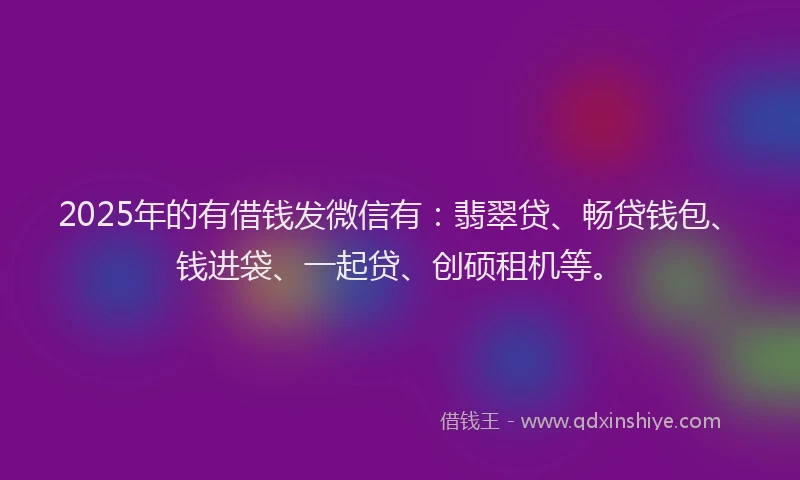 2025年的有借钱发微信有：翡翠贷、畅贷钱包、钱进袋、一起贷、创硕租机等。