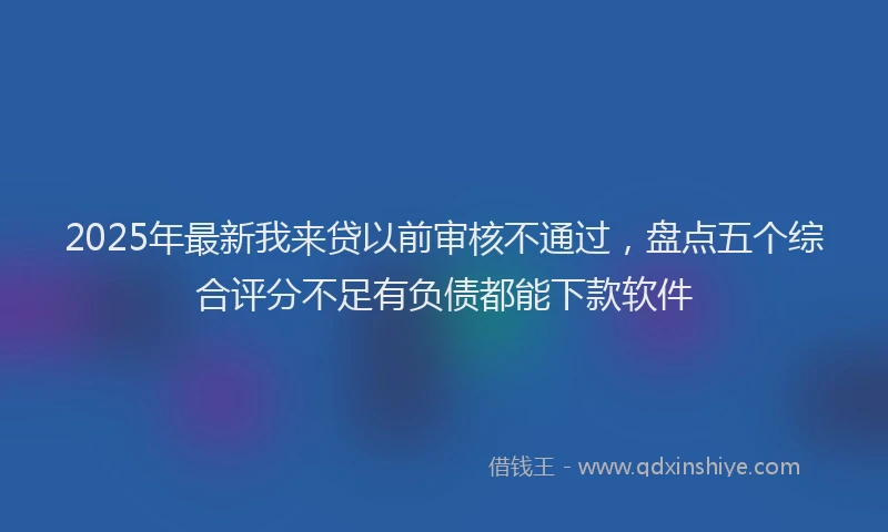 2025年最新我来贷以前审核不通过，盘点五个综合评分不足有负债都能下款软件