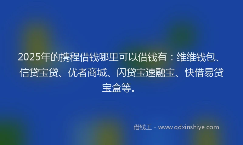 2025年的携程借钱哪里可以借钱有：维维钱包、信贷宝贷、优者商城、闪贷宝速融宝、快借易贷宝盒等。
