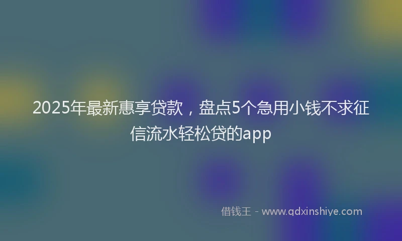 2025年最新惠享贷款，盘点5个急用小钱不求征信流水轻松贷的app