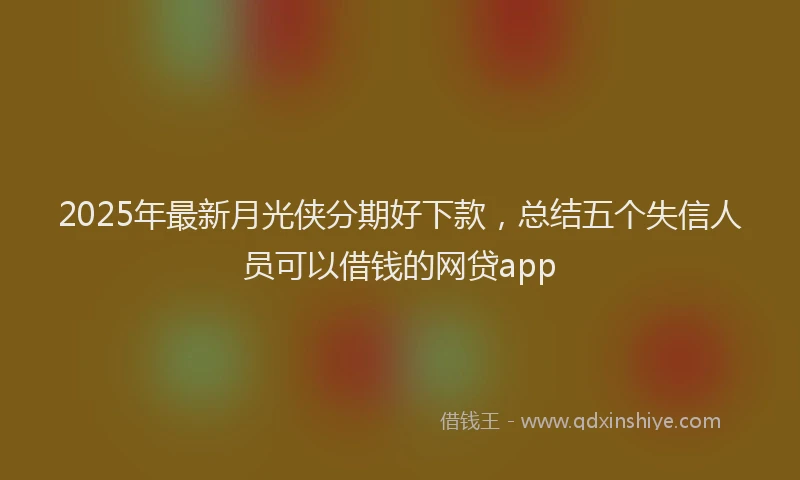 2025年最新月光侠分期好下款，总结五个失信人员可以借钱的网贷app