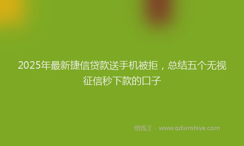 2025年最新捷信贷款送手机被拒,总结五个无视征信秒下款的口子