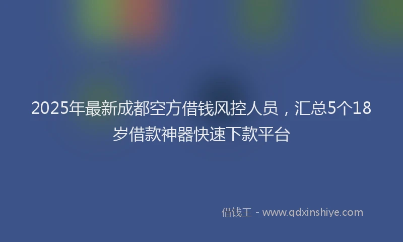 2025年最新成都空方借钱风控人员，汇总5个18岁借款神器快速下款平台