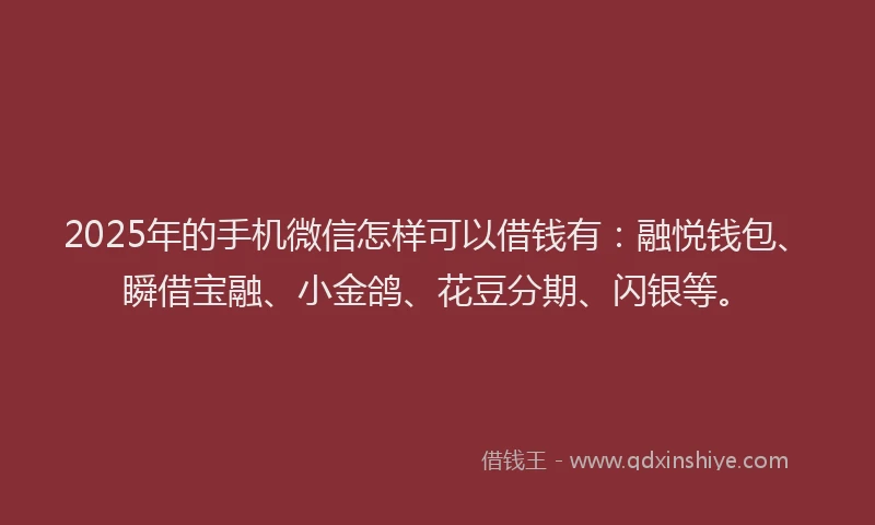 2025年的手机微信怎样可以借钱有：融悦钱包、瞬借宝融、小金鸽、花豆分期、闪银等。