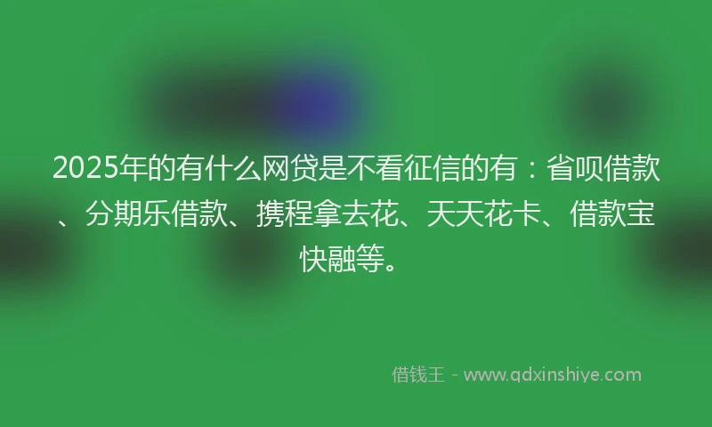 2025年的有什么网贷是不看征信的有：省呗借款、分期乐借款、携程拿去花、天天花卡、借款宝快融等。