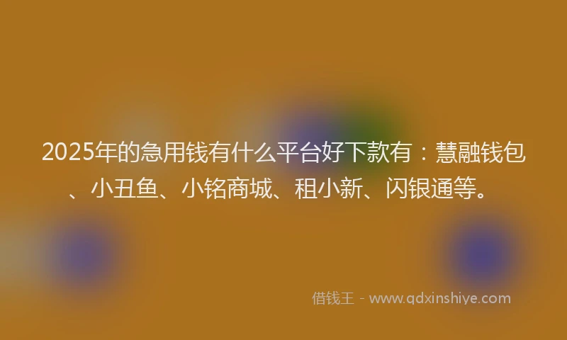 2025年的急用钱有什么平台好下款有：慧融钱包、小丑鱼、小铭商城、租小新、闪银通等。