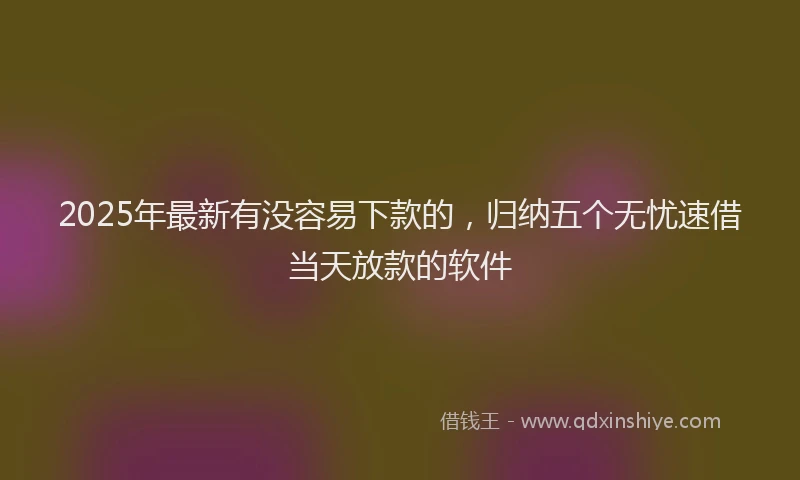 2025年最新有没容易下款的，归纳五个无忧速借当天放款的软件