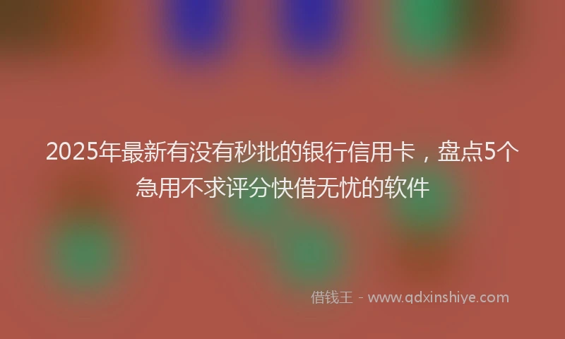 2025年最新有没有秒批的银行信用卡，盘点5个急用不求评分快借无忧的软件