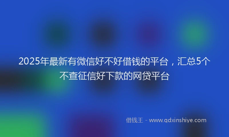 2025年最新有微信好不好借钱的平台，汇总5个不查征信好下款的网贷平台