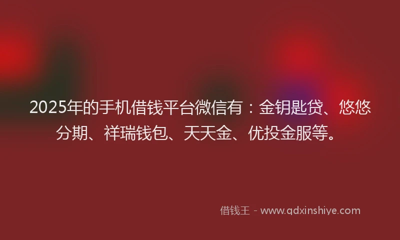2025年的手机借钱平台微信有：金钥匙贷、悠悠分期、祥瑞钱包、天天金、优投金服等。