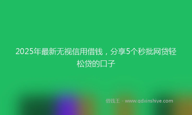 2025年最新无视信用借钱，分享5个秒批网贷轻松贷的口子