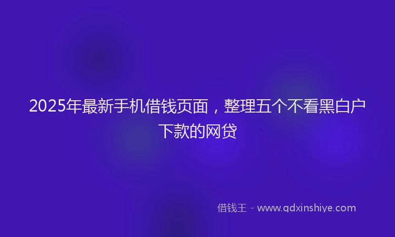2025年最新手机借钱页面，整理五个不看黑白户下款的网贷