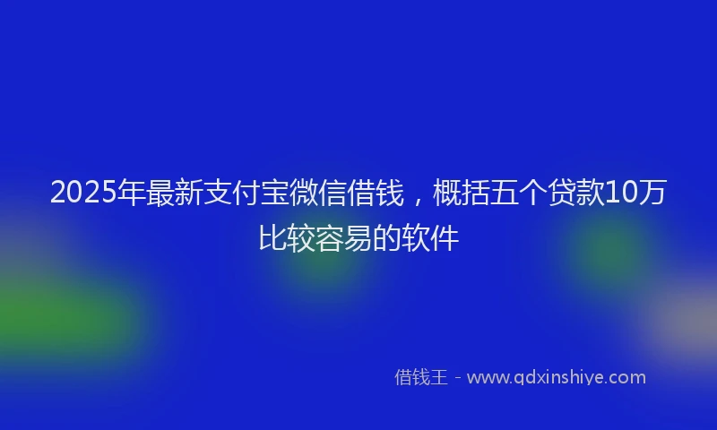 2025年最新支付宝微信借钱，概括五个贷款10万比较容易的软件