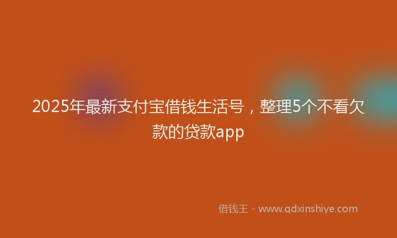 2025年最新支付宝借钱生活号，整理5个不看欠款的贷款app