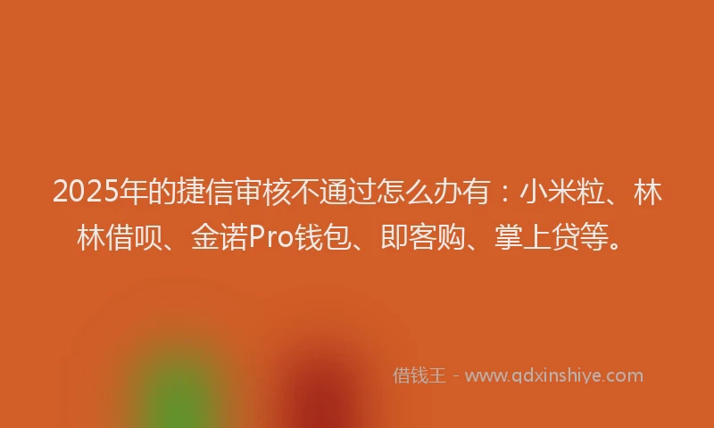 2025年的捷信审核不通过怎么办有：小米粒、林林借呗、金诺Pro钱包、即客购、掌上贷等。