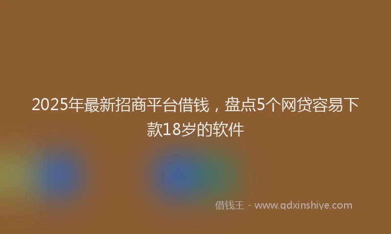 2025年最新招商平台借钱，盘点5个网贷容易下款18岁的软件