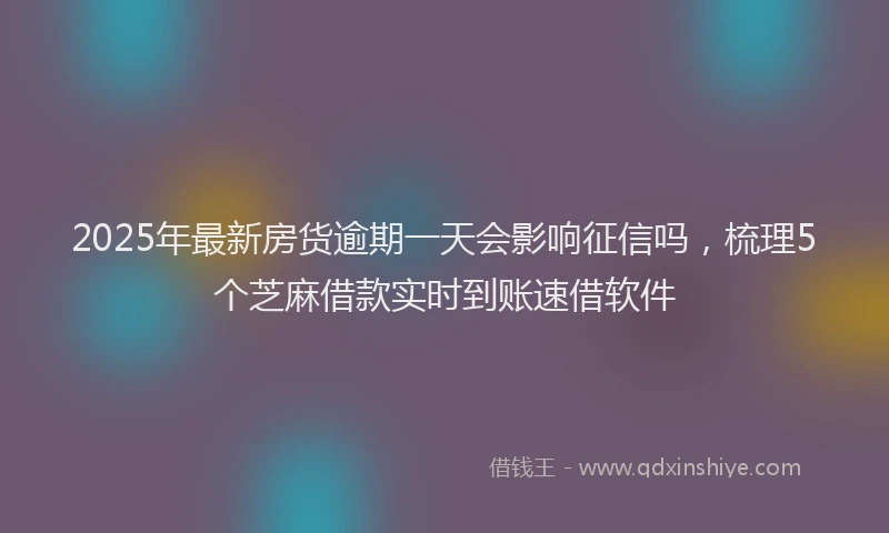 2025年最新房货逾期一天会影响征信吗，梳理5个芝麻借款实时到账速借软件