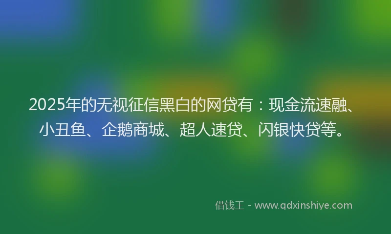 2025年的无视征信黑白的网贷有：现金流速融、小丑鱼、企鹅商城、超人速贷、闪银快贷等。