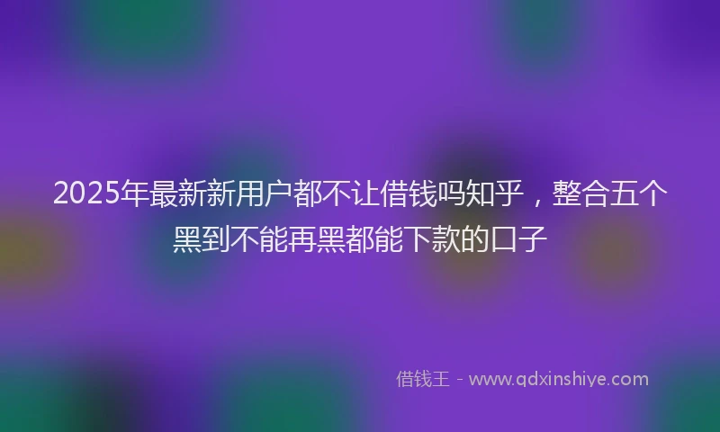 2025年最新新用户都不让借钱吗知乎，整合五个黑到不能再黑都能下款的口子