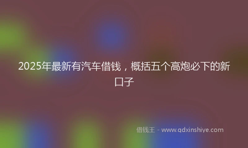 2025年最新有汽车借钱，概括五个高炮必下的新口子
