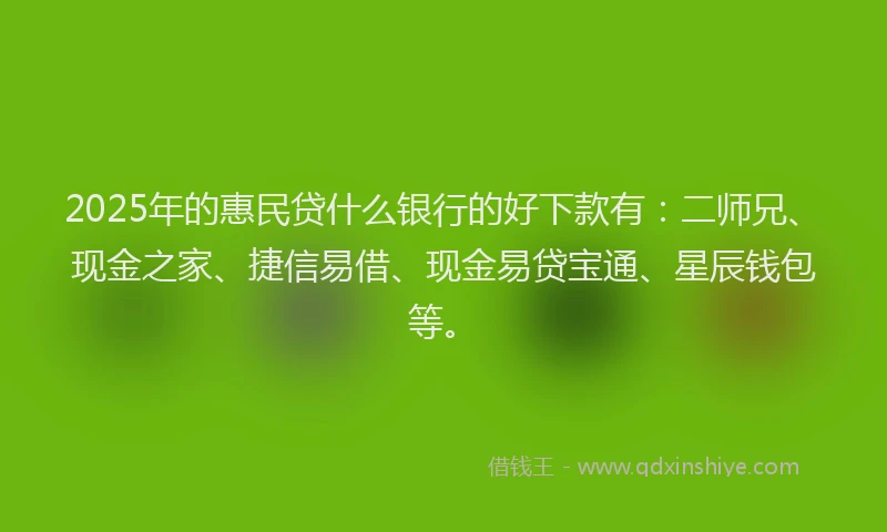 2025年的惠民贷什么银行的好下款有：二师兄、现金之家、捷信易借、现金易贷宝通、星辰钱包等。