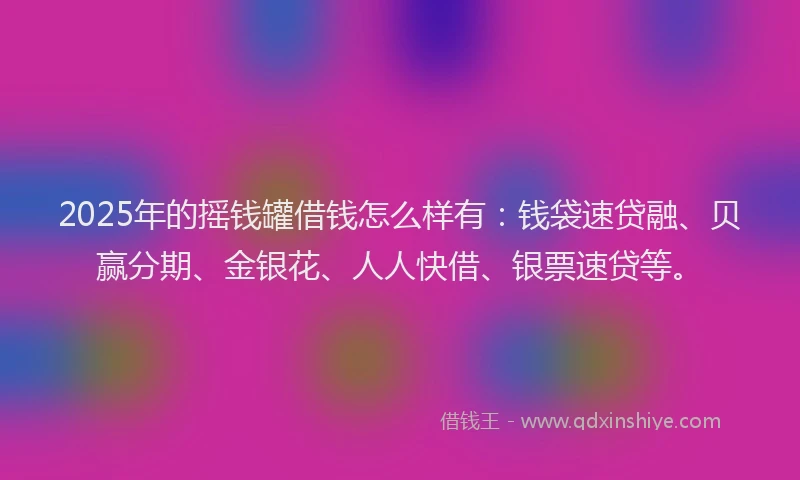 2025年的摇钱罐借钱怎么样有：钱袋速贷融、贝赢分期、金银花、人人快借、银票速贷等。