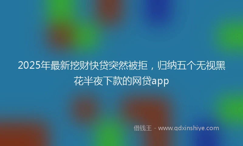 2025年最新挖财快贷突然被拒，归纳五个无视黑花半夜下款的网贷app