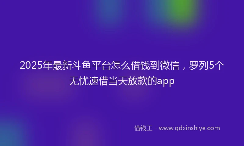 2025年最新斗鱼平台怎么借钱到微信，罗列5个无忧速借当天放款的app