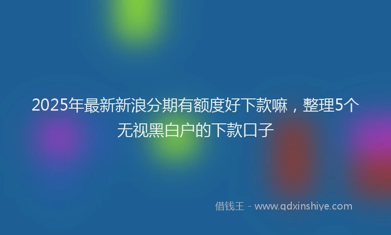 2025年最新新浪分期有额度好下款嘛，整理5个无视黑白户的下款口子