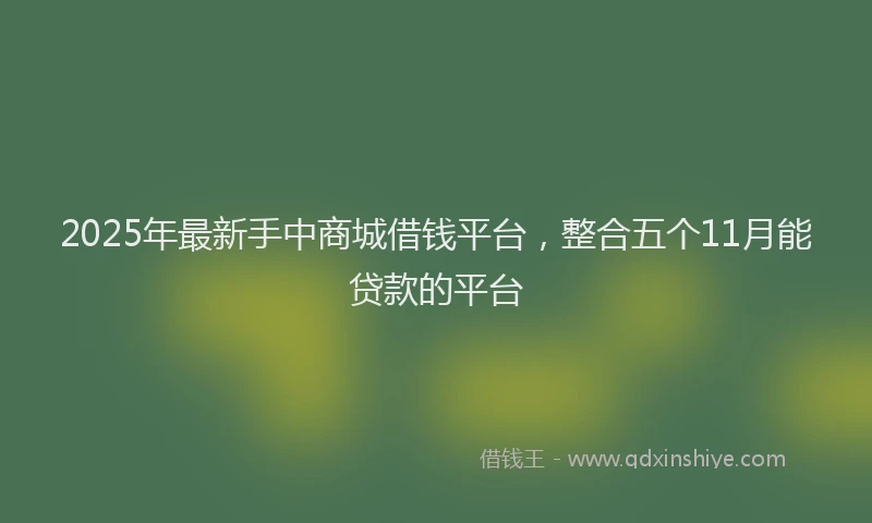 2025年最新手中商城借钱平台，整合五个11月能贷款的平台