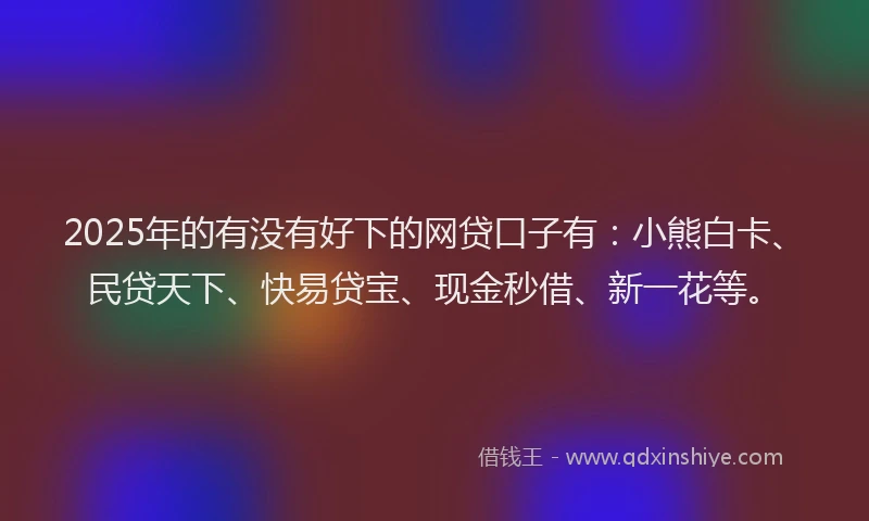 2025年的有没有好下的网贷口子有：小熊白卡、民贷天下、快易贷宝、现金秒借、新一花等。
