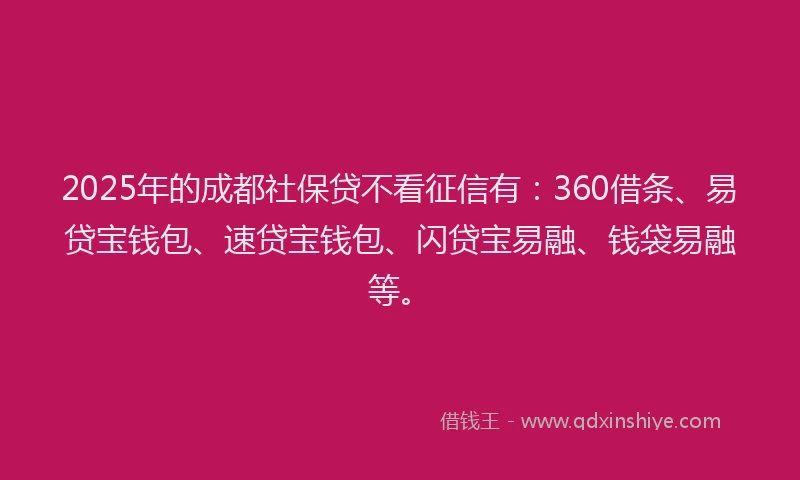 2025年的成都社保贷不看征信有：360借条、易贷宝钱包、速贷宝钱包、闪贷宝易融、钱袋易融等。