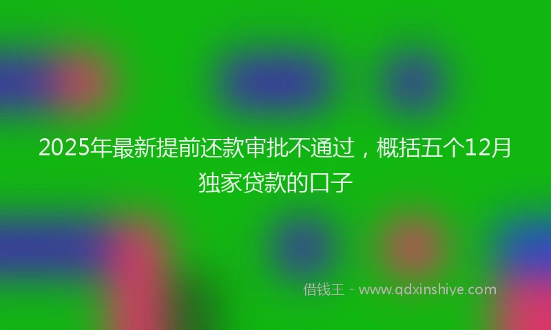 2025年最新提前还款审批不通过，概括五个12月独家贷款的口子