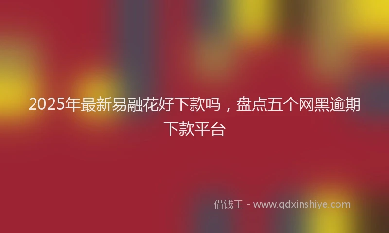 2025年最新易融花好下款吗，盘点五个网黑逾期下款平台